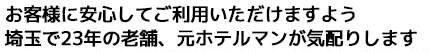 お客様に安心してご利用いただけますよう埼玉で23年の老舗、元ホテルマンが気配りします