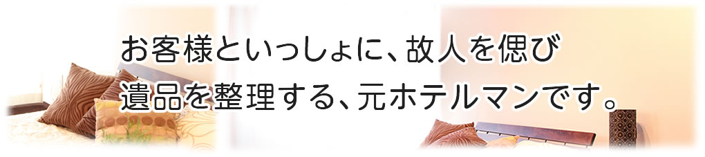 お客様と一緒に故人を偲び遺品を整理する、元ホテルマンです