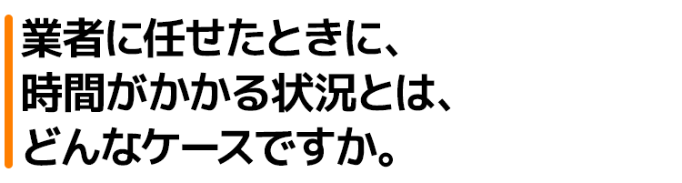 者に任せたときに、時間がかかる状況とは、どんなケースですか。