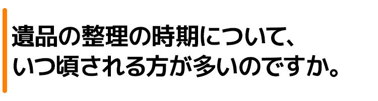 遺品の整理の時期について、いつ頃される方が多いのですか。