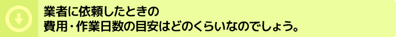 業者に依頼したときの費用・作業日数の目安はどのくらいなのでしょう。