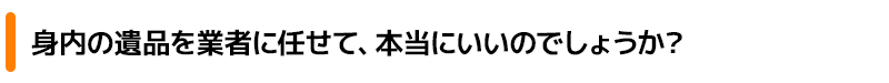 身内の遺品を業者に任せて、本当にいいのでしょうか?