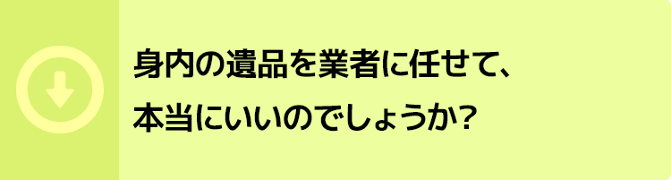 身内の遺品を業者に任せて、本当にいいのでしょうか?
