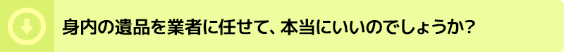 身内の遺品を業者に任せて、本当にいいのでしょうか?