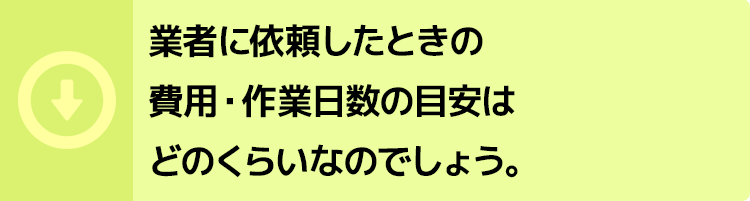 業者に依頼したときの費用・作業日数の目安はどのくらいなのでしょう。
