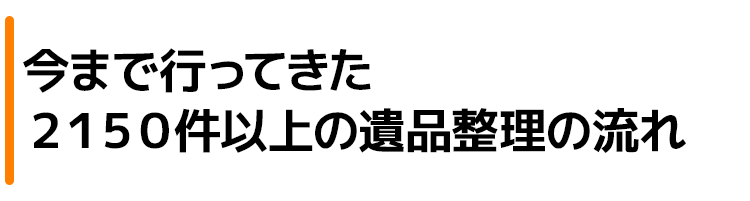 今まで行ってきた2150件以上の遺品整理の流れ